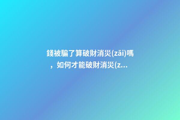錢被騙了算破財消災(zāi)嗎，如何才能破財消災(zāi)